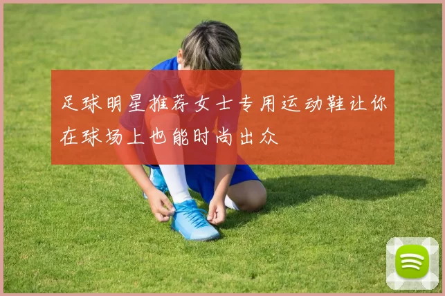 足球明星推荐女士专用运动鞋让你在球场上也能时尚出众