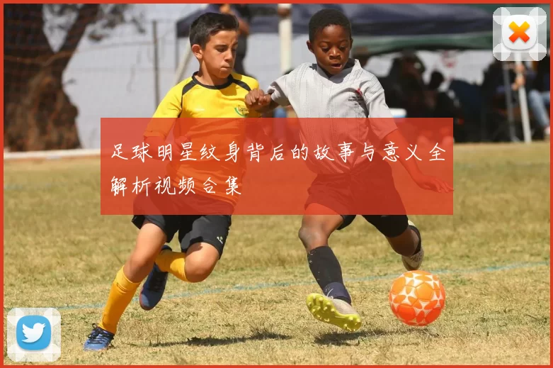 足球明星纹身背后的故事与意义全解析视频合集