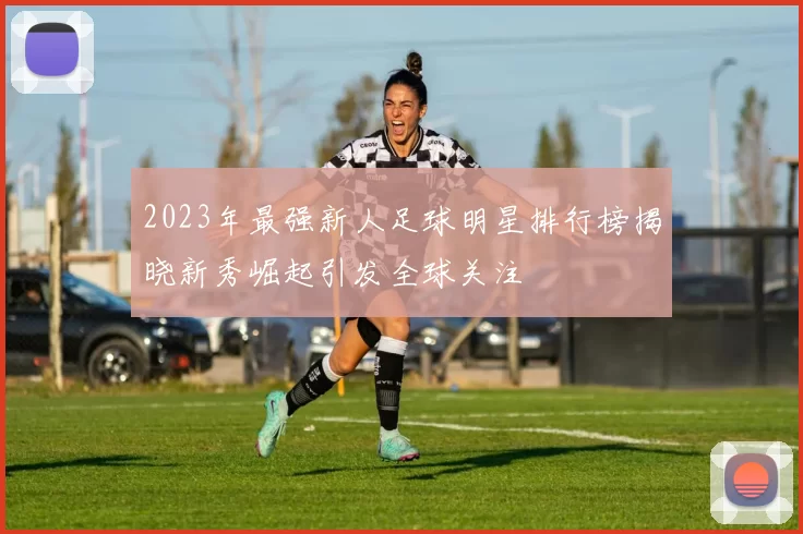 2023年最强新人足球明星排行榜揭晓新秀崛起引发全球关注