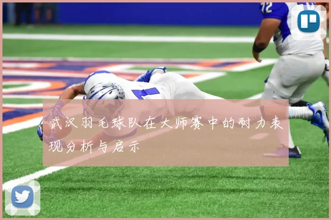武汉羽毛球队在大师赛中的耐力表现分析与启示