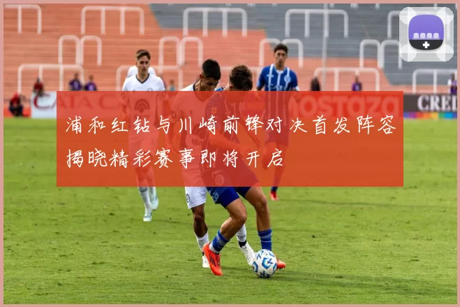 浦和红钻与川崎前锋对决首发阵容揭晓精彩赛事即将开启