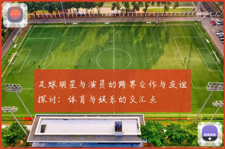 足球明星与演员的跨界合作与友谊探讨：体育与娱乐的交汇点