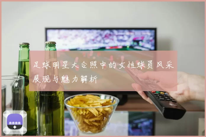 足球明星大合照中的女性球员风采展现与魅力解析