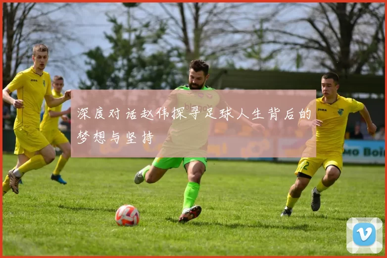 深度对话赵伟探寻足球人生背后的梦想与坚持