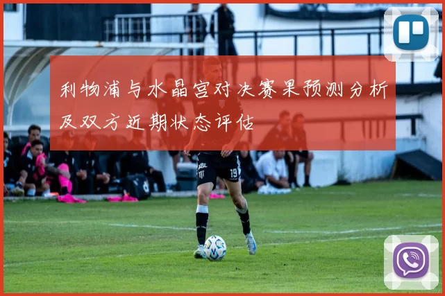 利物浦与水晶宫对决赛果预测分析及双方近期状态评估