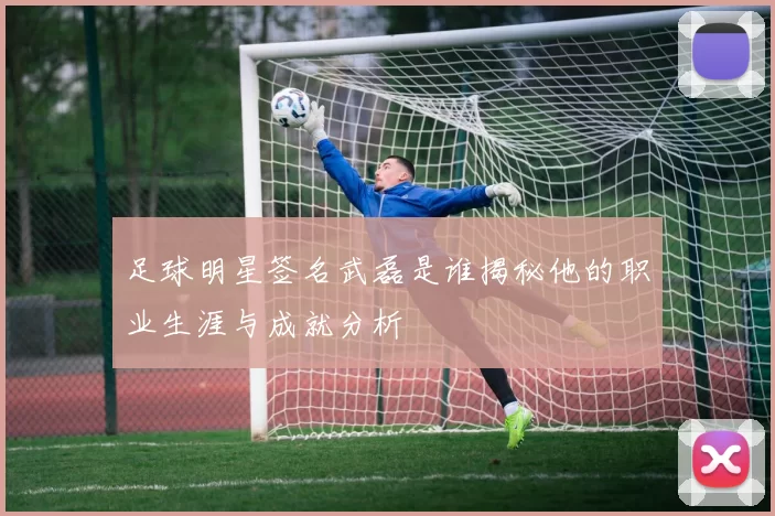 足球明星签名武磊是谁揭秘他的职业生涯与成就分析