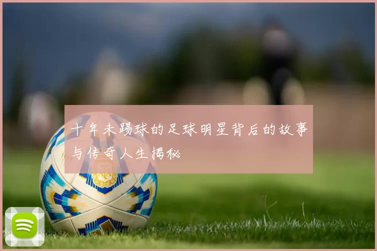 十年未踢球的足球明星背后的故事与传奇人生揭秘