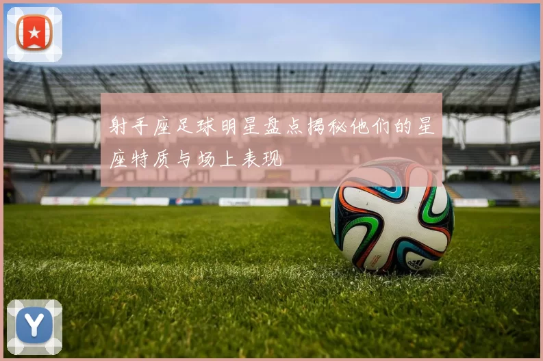 射手座足球明星盘点揭秘他们的星座特质与场上表现