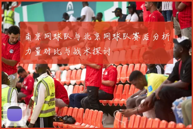 南京网球队与北京网球队赛后分析力量对比与战术探讨