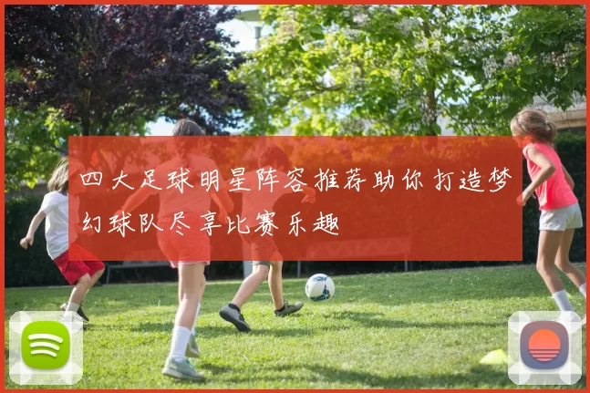 四大足球明星阵容推荐助你打造梦幻球队尽享比赛乐趣