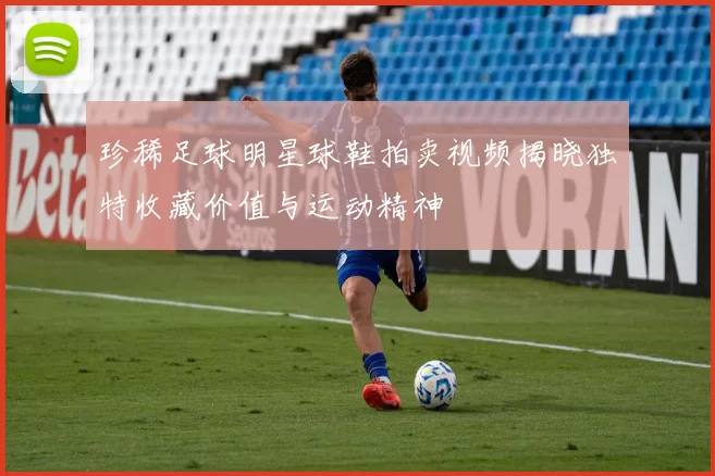 珍稀足球明星球鞋拍卖视频揭晓独特收藏价值与运动精神