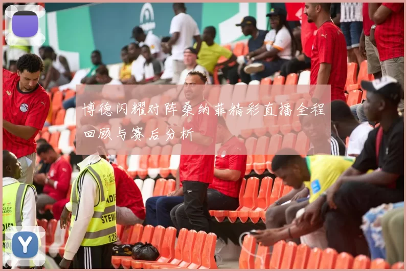 博德闪耀对阵桑纳菲精彩直播全程回顾与赛后分析