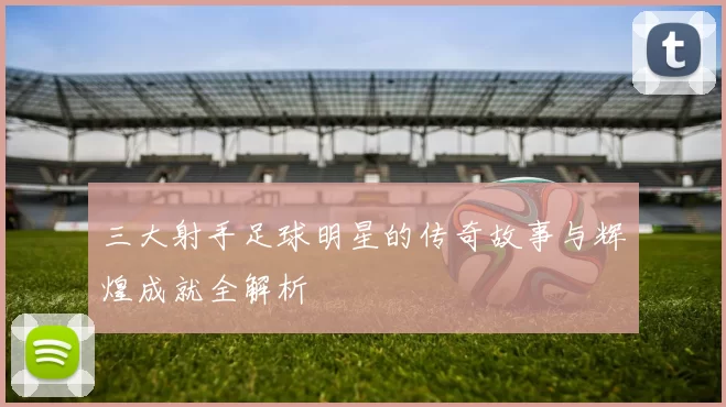 三大射手足球明星的传奇故事与辉煌成就全解析