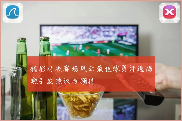 精彩对决赛场风云最佳球员评选揭晓引发热议与期待