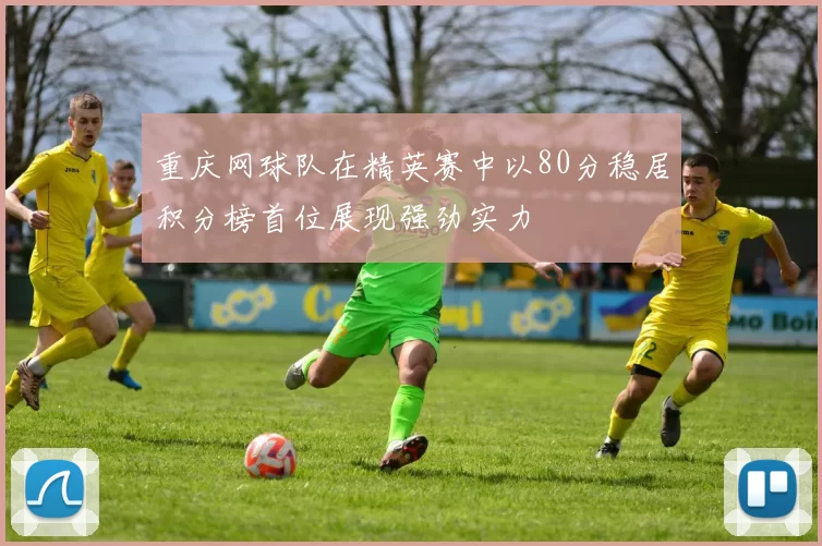 重庆网球队在精英赛中以80分稳居积分榜首位展现强劲实力