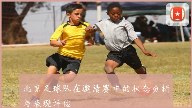 北京足球队在邀请赛中的状态分析与表现评估