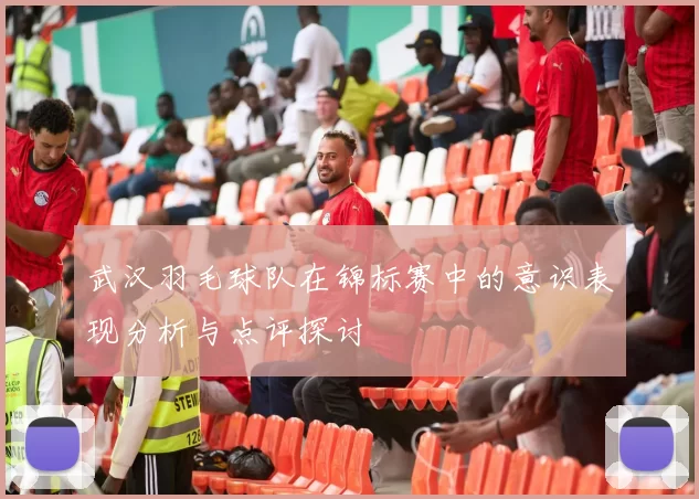 武汉羽毛球队在锦标赛中的意识表现分析与点评探讨