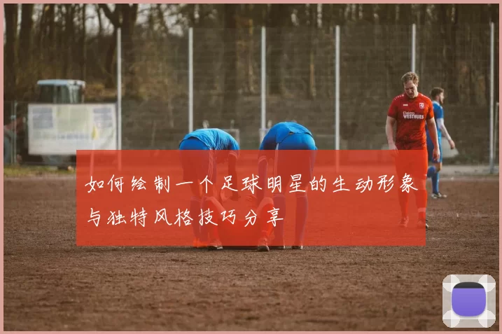 如何绘制一个足球明星的生动形象与独特风格技巧分享