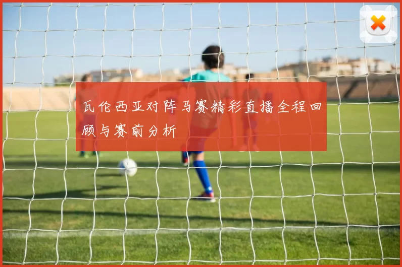瓦伦西亚对阵马赛精彩直播全程回顾与赛前分析