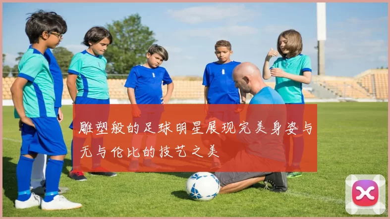 雕塑般的足球明星展现完美身姿与无与伦比的技艺之美
